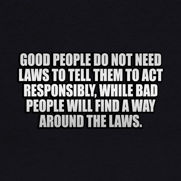 Good people do not need laws to tell them to act responsibly, while bad people will find a way around the laws by It'sMyTime